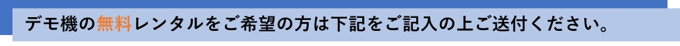 デモ機のレンタルをご希望の方は下記をご記入の上ご送付ください。